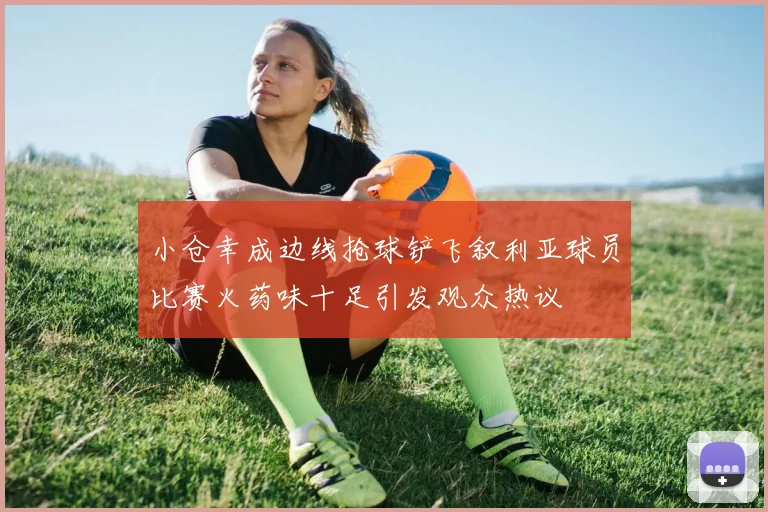 小仓幸成边线抢球铲飞叙利亚球员比赛火药味十足引发观众热议