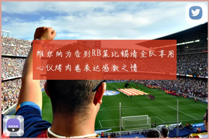 维尔纳为告别RB莱比锡请全队享用心仪烤肉卷表达感激之情